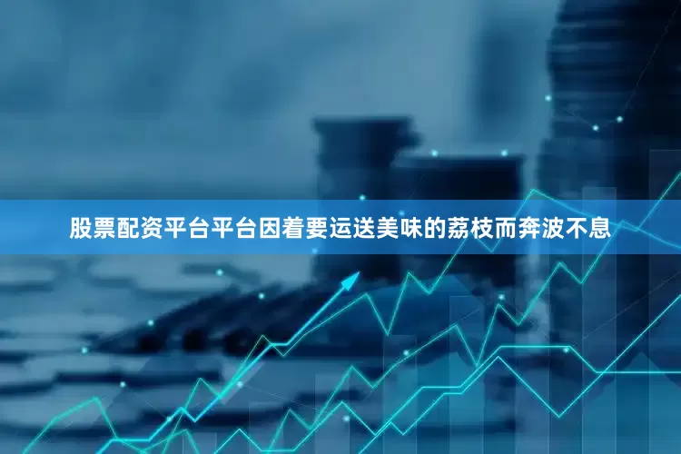 股票配资平台平台因着要运送美味的荔枝而奔波不息