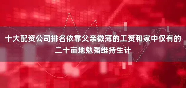 十大配资公司排名依靠父亲微薄的工资和家中仅有的二十亩地勉强维持生计