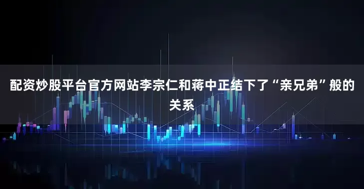 配资炒股平台官方网站李宗仁和蒋中正结下了“亲兄弟”般的关系