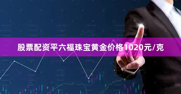 股票配资平六福珠宝黄金价格1020元/克