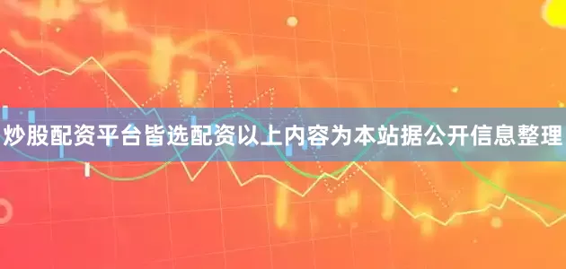炒股配资平台皆选配资以上内容为本站据公开信息整理