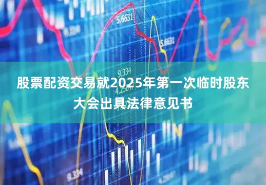股票配资交易就2025年第一次临时股东大会出具法律意见书