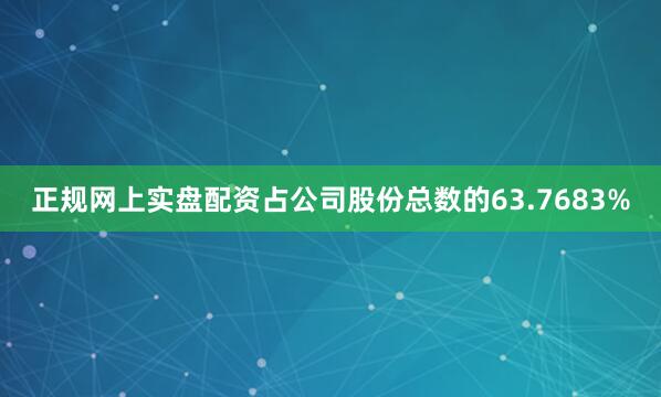 正规网上实盘配资占公司股份总数的63.7683%