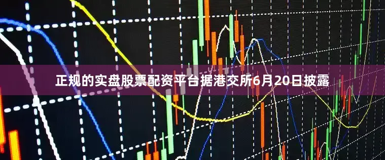 正规的实盘股票配资平台据港交所6月20日披露