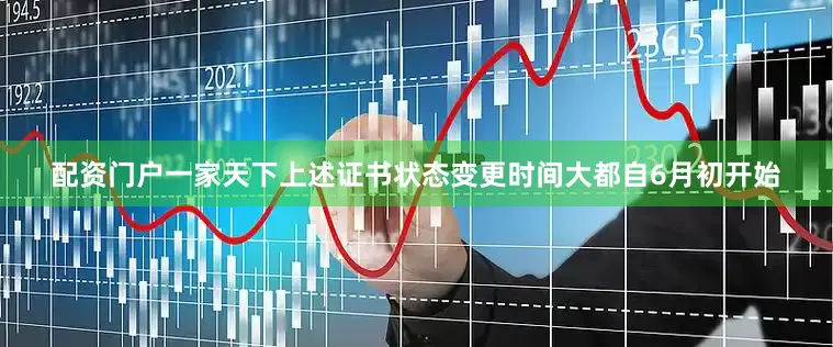 配资门户一家天下上述证书状态变更时间大都自6月初开始