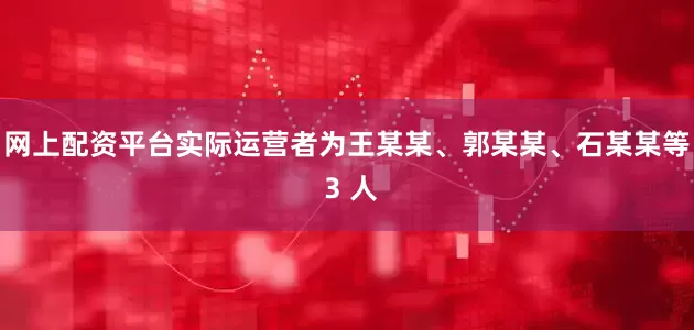 网上配资平台实际运营者为王某某、郭某某、石某某等 3 人