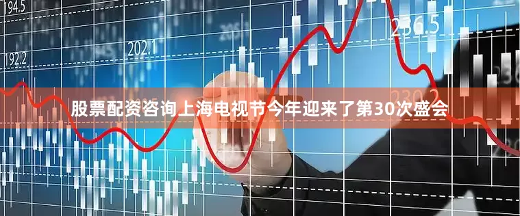 股票配资咨询上海电视节今年迎来了第30次盛会