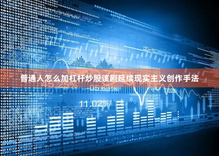 普通人怎么加杠杆炒股该剧延续现实主义创作手法