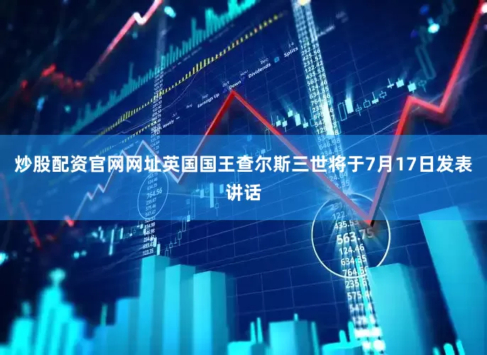 炒股配资官网网址英国国王查尔斯三世将于7月17日发表讲话