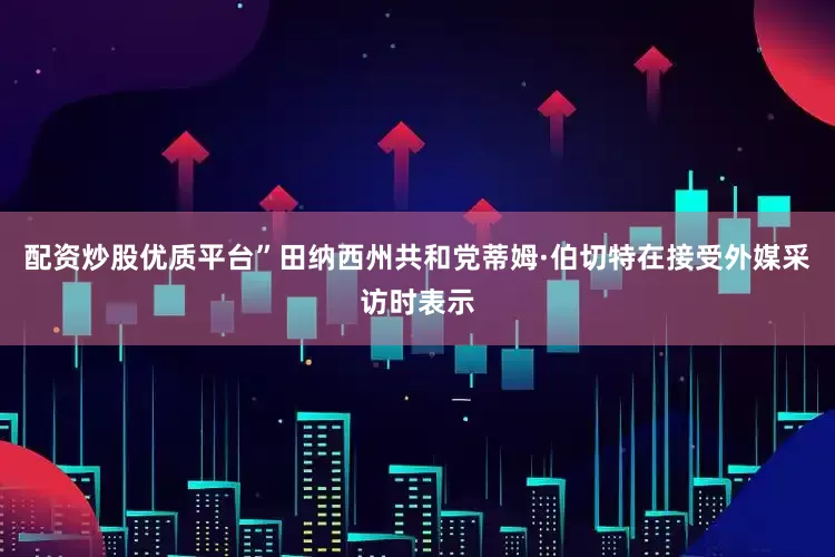 配资炒股优质平台”田纳西州共和党蒂姆·伯切特在接受外媒采访时表示