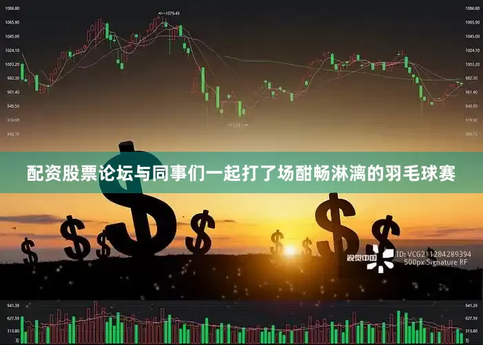 配资股票论坛与同事们一起打了场酣畅淋漓的羽毛球赛