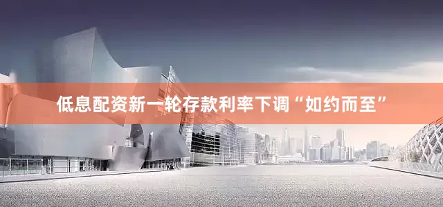 低息配资新一轮存款利率下调“如约而至”