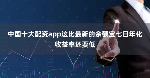 中国十大配资app这比最新的余额宝七日年化收益率还要低