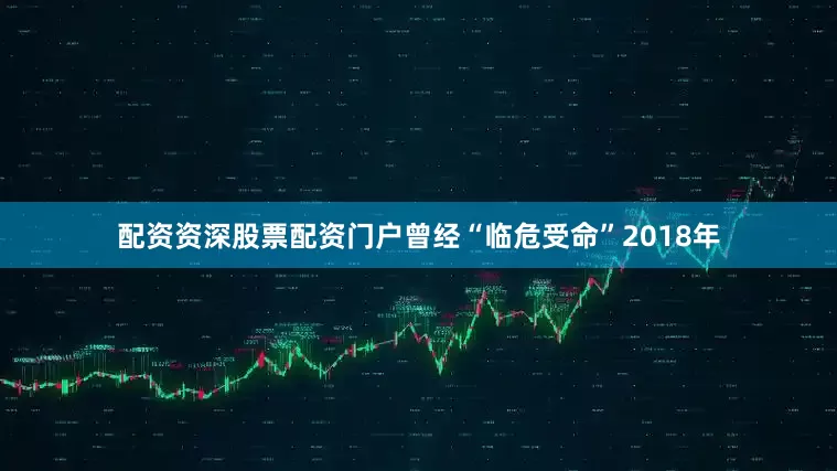 配资资深股票配资门户曾经“临危受命”2018年