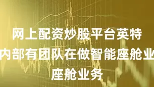 网上配资炒股平台英特尔内部有团队在做智能座舱业务