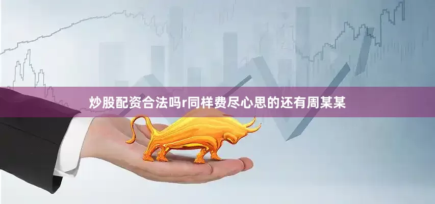 炒股配资合法吗r同样费尽心思的还有周某某