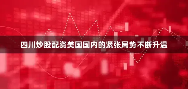 四川炒股配资美国国内的紧张局势不断升温