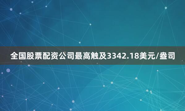 全国股票配资公司最高触及3342.18美元/盎司