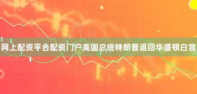 网上配资平台配资门户美国总统特朗普返回华盛顿白宫