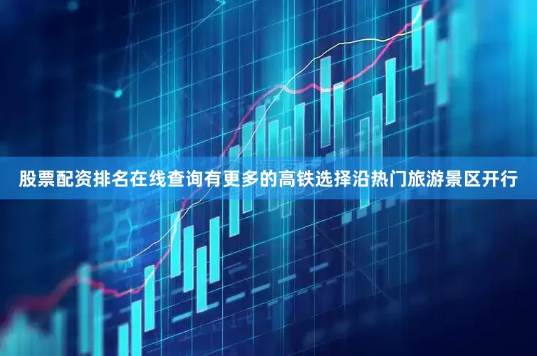 股票配资排名在线查询有更多的高铁选择沿热门旅游景区开行