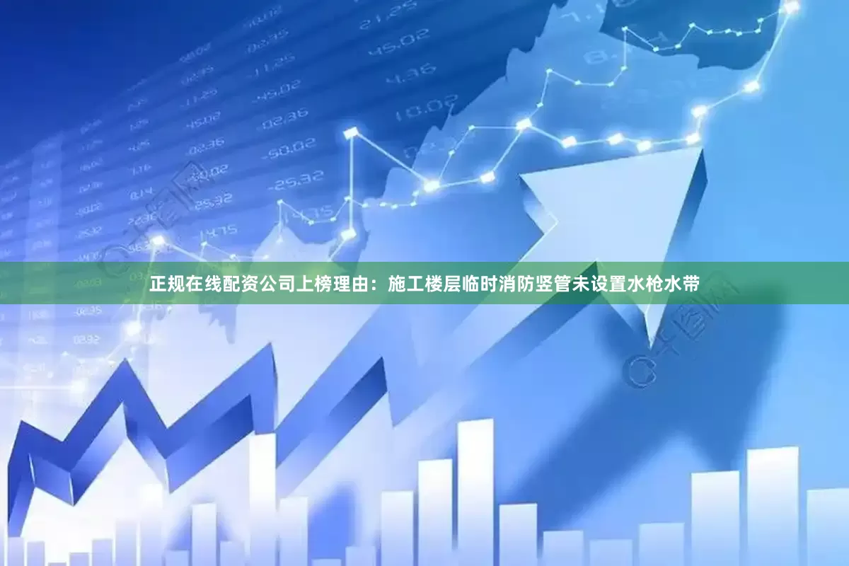 正规在线配资公司上榜理由：施工楼层临时消防竖管未设置水枪水带