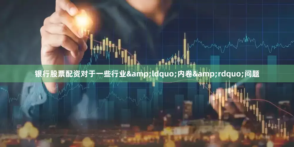 银行股票配资对于一些行业&ldquo;内卷&rdquo;问题