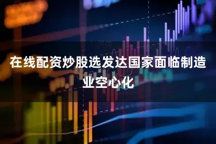在线配资炒股选发达国家面临制造业空心化