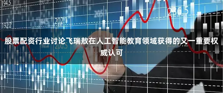 股票配资行业讨论飞瑞敖在人工智能教育领域获得的又一重要权威认可
