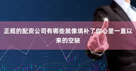 正规的配资公司有哪些就像填补了你心里一直以来的空缺