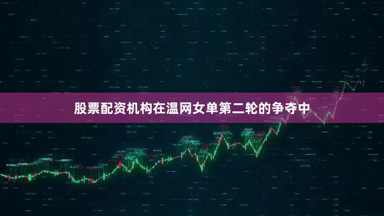 股票配资机构在温网女单第二轮的争夺中