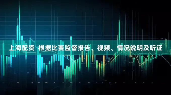 上海配资  根据比赛监督报告、视频、情况说明及听证