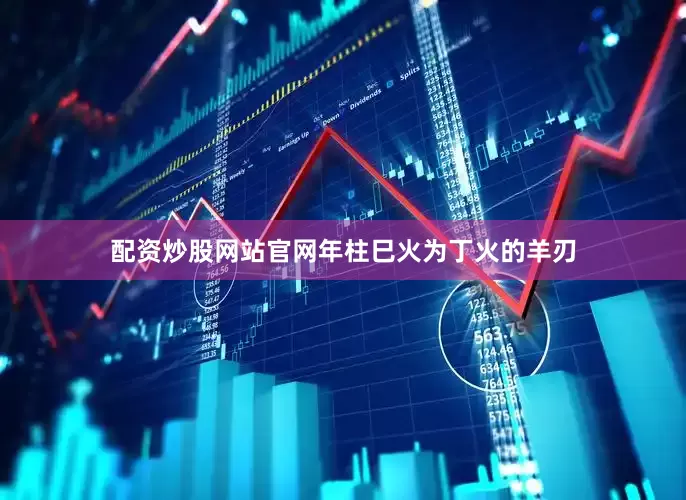 配资炒股网站官网年柱巳火为丁火的羊刃