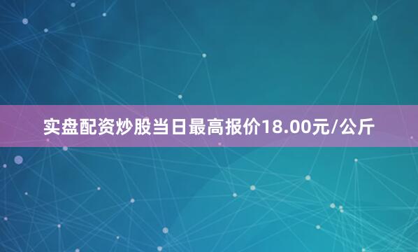 实盘配资炒股当日最高报价18.00元/公斤