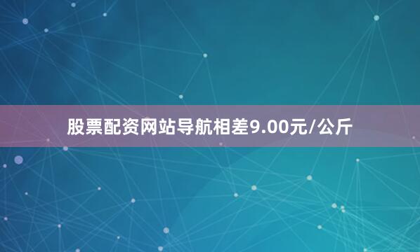 股票配资网站导航相差9.00元/公斤