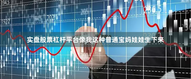 实盘股票杠杆平台像我这种普通宝妈娃娃生下来