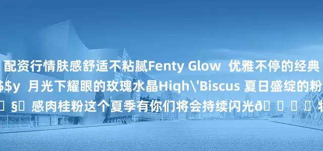 配资行情肤感舒适不粘腻Fenty Glow 优雅不停的经典裸色系IS IT Fu$$y 月光下耀眼的玫瑰水晶Hiqh'Biscus 夏日盛绽的粉木槿Sp'ice Cold 清透的🧊感肉桂粉这个夏季有你们将会持续闪光💎✨妆个新人设没事儿也化妆GRWM我的口红日记flowfit玻璃唇辣妹日记FENTYBEAUTY固体唇釉fentybeauty丝芙兰丝芙兰必买丝芙兰玩妆乐园