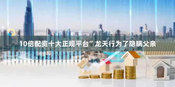 10倍配资十大正规平台”龙天行为了隐瞒父亲