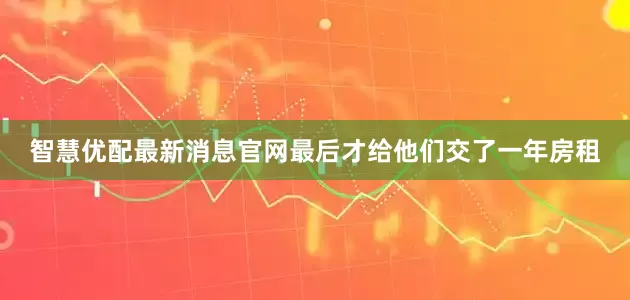 智慧优配最新消息官网最后才给他们交了一年房租