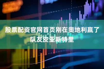 股票配资官网首页刚在奥地利赢了队友皮亚斯特里