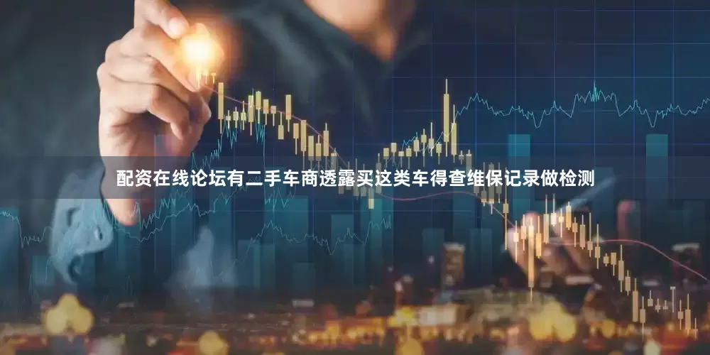 配资在线论坛有二手车商透露买这类车得查维保记录做检测