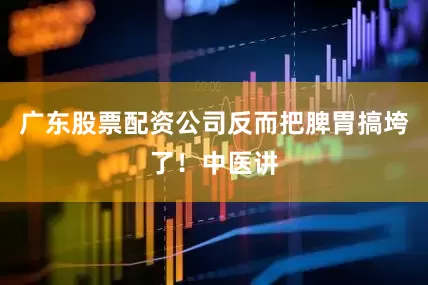 广东股票配资公司反而把脾胃搞垮了！中医讲
