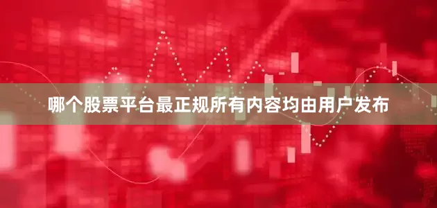 哪个股票平台最正规所有内容均由用户发布