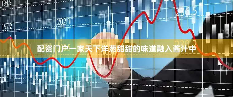 配资门户一家天下洋葱甜甜的味道融入酱汁中