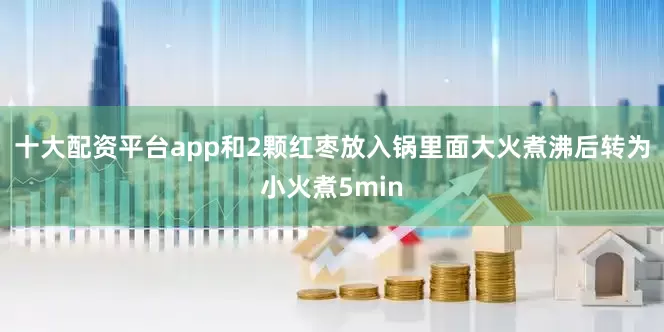 十大配资平台app和2颗红枣放入锅里面大火煮沸后转为小火煮5min