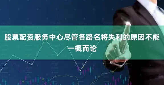 股票配资服务中心尽管各路名将失利的原因不能一概而论