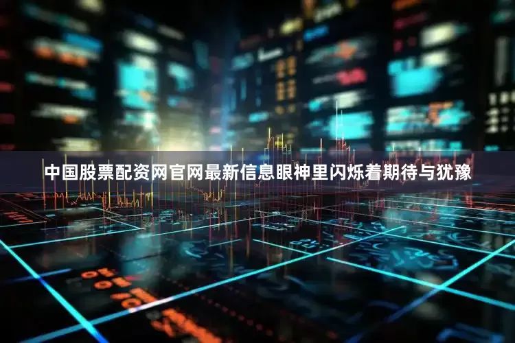 中国股票配资网官网最新信息眼神里闪烁着期待与犹豫