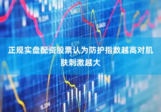 正规实盘配资股票认为防护指数越高对肌肤刺激越大