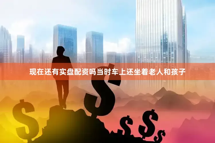 现在还有实盘配资吗当时车上还坐着老人和孩子