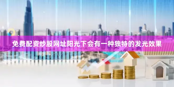 免费配资炒股网址阳光下会有一种独特的发光效果