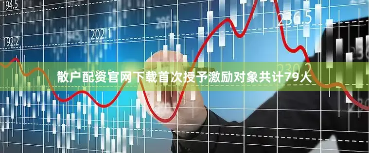 散户配资官网下载首次授予激励对象共计79人